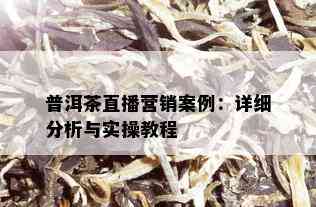 普洱茶直播营销案例：详细分析与实操教程