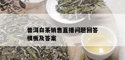 普洱白茶销售直播问题回答模板及答案