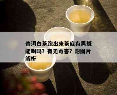 普洱白茶跑出来茶底有黑斑能喝吗？有无害？附图片解析