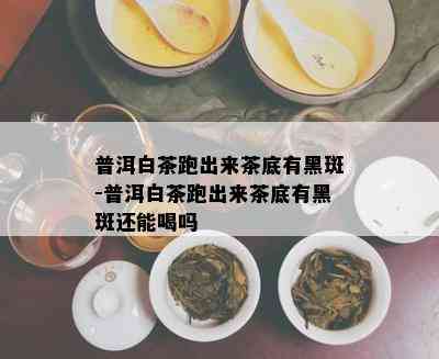 普洱白茶跑出来茶底有黑斑-普洱白茶跑出来茶底有黑斑还能喝吗