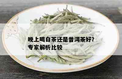 晚上喝白茶还是普洱茶好？专家解析比较