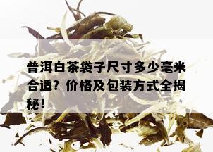 普洱白茶袋子尺寸多少毫米合适？价格及包装方式全揭秘！