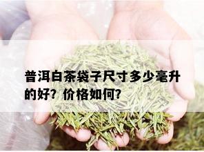 普洱白茶袋子尺寸多少毫升的好？价格如何？