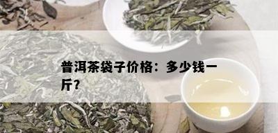 普洱茶袋子价格：多少钱一斤？