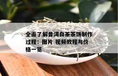 全面了解普洱白茶茶饼制作过程：图片 视频教程与价格一览