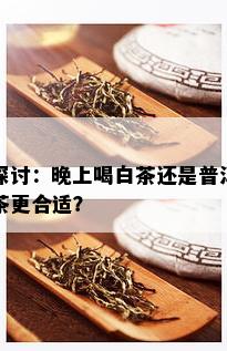 探讨：晚上喝白茶还是普洱茶更合适？