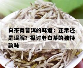 白茶有普洱的味道：正常还是误解？探讨老白茶的独特韵味