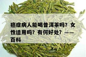 癌症病人能喝普洱茶吗？女性适用吗？有何好处？——百科