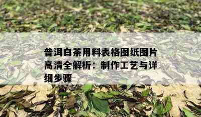 普洱白茶用料表格图纸图片高清全解析：制作工艺与详细步骤