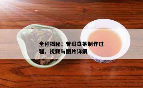 全程揭秘：普洱白茶制作过程、视频与图片详解