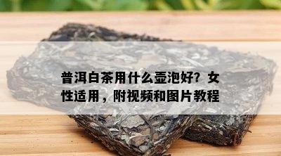 普洱白茶用什么壶泡好？女性适用，附视频和图片教程