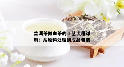 普洱茶做白茶的工艺流程详解：从原料处理到成品包装