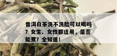 普洱白茶洗不洗脸可以喝吗？女生、女性都适用，是否能煮？全知道！