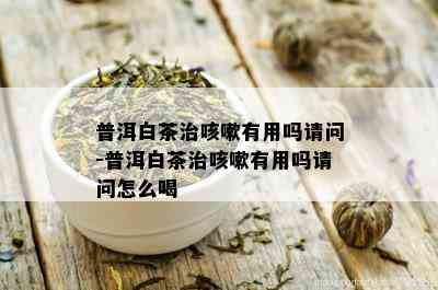 普洱白茶治咳嗽有用吗请问-普洱白茶治咳嗽有用吗请问怎么喝