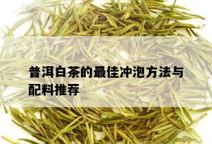 普洱白茶的更佳冲泡方法与配料推荐