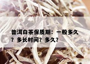 普洱白茶保质期：一般多久？多长时间？多久？