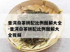 普洱白茶拼配比例图解大全-普洱白茶拼配比例图解大全视频