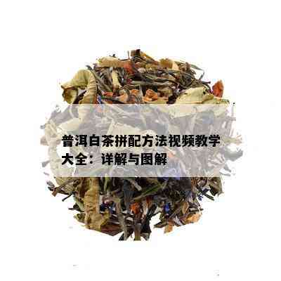 普洱白茶拼配方法视频教学大全：详解与图解