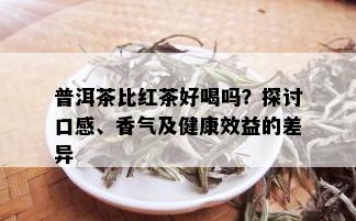 普洱茶比红茶好喝吗？探讨口感、香气及健康效益的差异