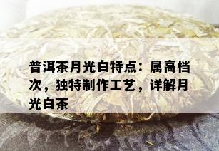 普洱茶月光白特点：属高档次，独特制作工艺，详解月光白茶