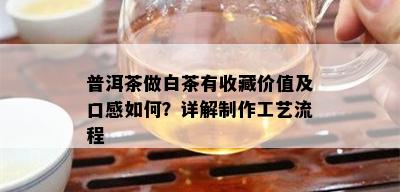 普洱茶做白茶有收藏价值及口感如何？详解制作工艺流程