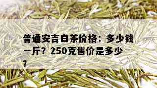 普通安吉白茶价格：多少钱一斤？250克售价是多少？