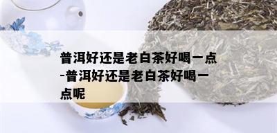 普洱好还是老白茶好喝一点-普洱好还是老白茶好喝一点呢