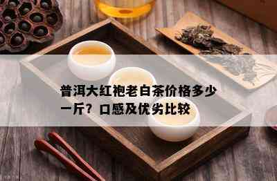 普洱大红袍老白茶价格多少一斤？口感及优劣比较