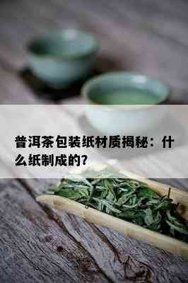 普洱茶包装纸材质揭秘：什么纸制成的？