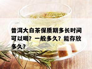 普洱大白茶保质期多长时间可以喝？一般多久？能存放多久？