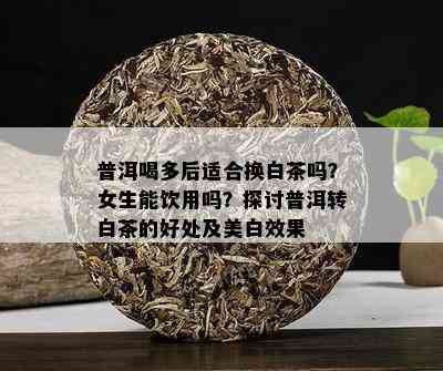 普洱喝多后适合换白茶吗？女生能饮用吗？探讨普洱转白茶的好处及美白效果