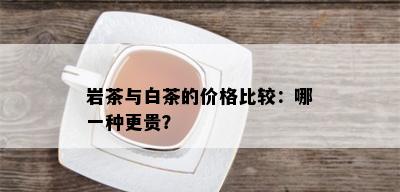 岩茶与白茶的价格比较：哪一种更贵？