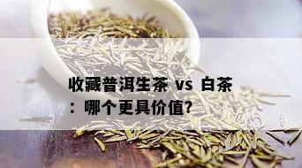 收藏普洱生茶 vs 白茶：哪个更具价值？