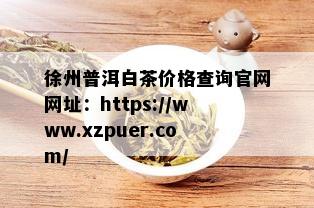 徐州普洱白茶价格查询官网网址：https://www.xzpuer.com/