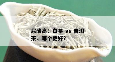 尿酸高：白茶 vs 普洱茶，哪个更好？