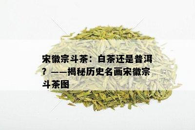 宋徽宗斗茶：白茶还是普洱？——揭秘历史名画宋徽宗斗茶图