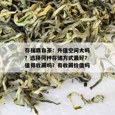 存福鼎白茶：升值空间大吗？选择何种存储方式更好？值得收藏吗？有收藏价值吗？