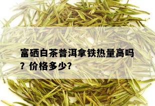 富硒白茶普洱拿铁热量高吗？价格多少？