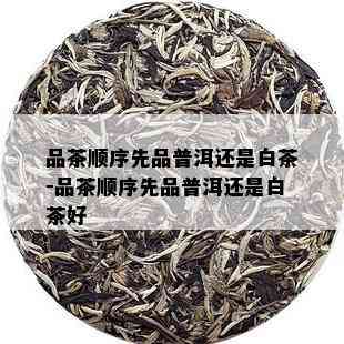 品茶顺序先品普洱还是白茶-品茶顺序先品普洱还是白茶好