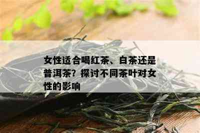 女性适合喝红茶、白茶还是普洱茶？探讨不同茶叶对女性的影响