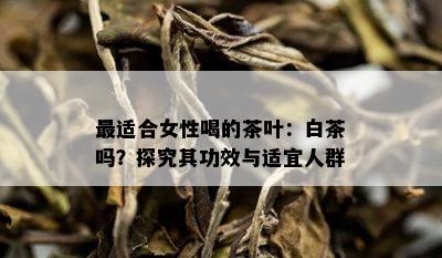 最适合女性喝的茶叶：白茶吗？探究其功效与适宜人群