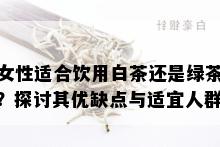 女性适合饮用白茶还是绿茶？探讨其优缺点与适宜人群