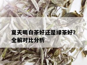 夏天喝白茶好还是绿茶好？全解对比分析