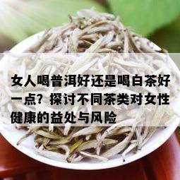 女人喝普洱好还是喝白茶好一点？探讨不同茶类对女性健康的益处与风险