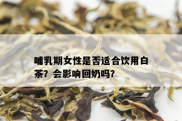 哺乳期女性是否适合饮用白茶？会影响回奶吗？