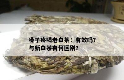 嗓子疼喝老白茶：有效吗？与新白茶有何区别？