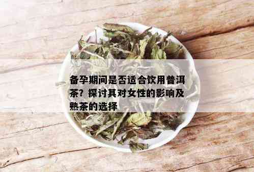 备孕期间是否适合饮用普洱茶？探讨其对女性的影响及熟茶的选择