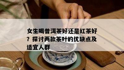 女生喝普洱茶好还是红茶好？探讨两款茶叶的优缺点及适宜人群