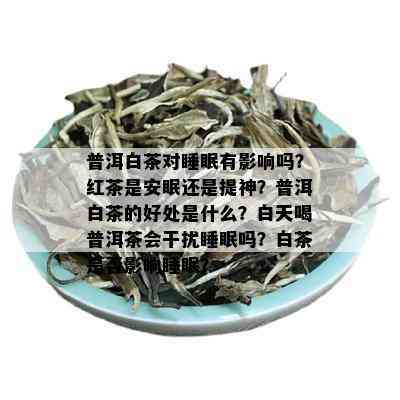 普洱白茶对睡眠有影响吗？红茶是安眠还是提神？普洱白茶的好处是什么？白天喝普洱茶会干扰睡眠吗？白茶是否影响睡眠？