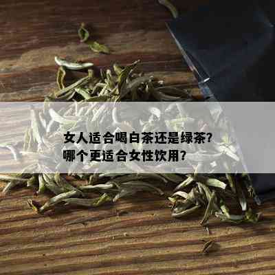 女人适合喝白茶还是绿茶？哪个更适合女性饮用？